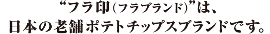 フラ印（フラブランド）は、日本の老舗雨ポテトチップスブランドです。