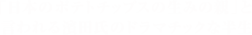 「日本のポテトチップスの生みの親」と言われる濱田氏のドラマチックな半生